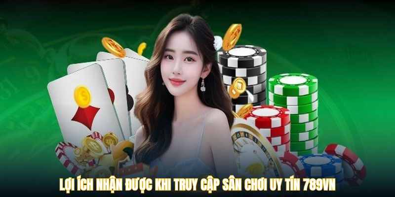 Lợi ích nhận được khi truy cập sân chơi uy tín 789VN