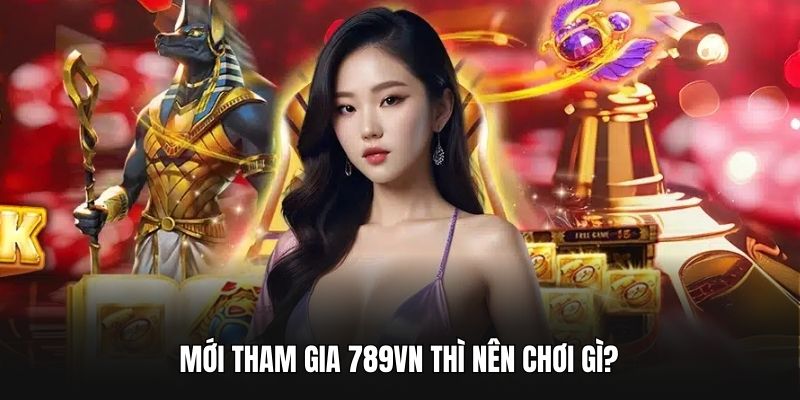 Mới tham gia 789VN thì nên chơi gì?